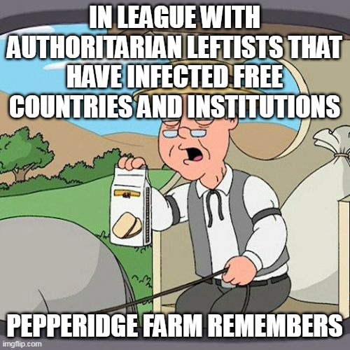 Pepperidge Farm Remembers Meme | IN LEAGUE WITH AUTHORITARIAN LEFTISTS THAT HAVE INFECTED FREE COUNTRIES AND INSTITUTIONS PEPPERIDGE FARM REMEMBERS | image tagged in memes,pepperidge farm remembers | made w/ Imgflip meme maker