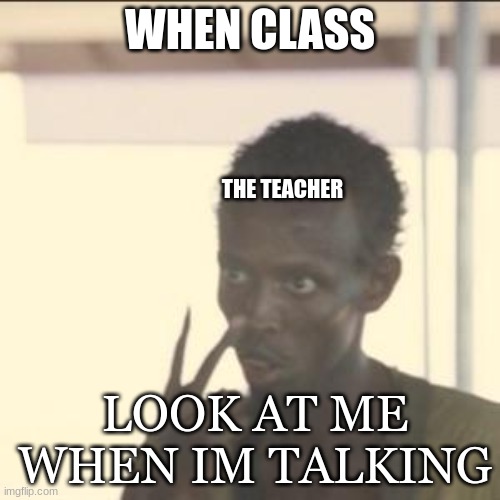 true? | WHEN CLASS; THE TEACHER; LOOK AT ME WHEN IM TALKING | image tagged in memes,look at me | made w/ Imgflip meme maker