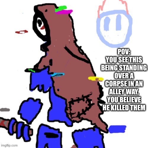 Wdyd (no op ocs, military, joke or bambi) no killing him | POV: YOU SEE THIS BEING STANDING OVER A CORPSE IN AN ALLEY WAY, YOU BELIEVE HE KILLED THEM | made w/ Imgflip meme maker