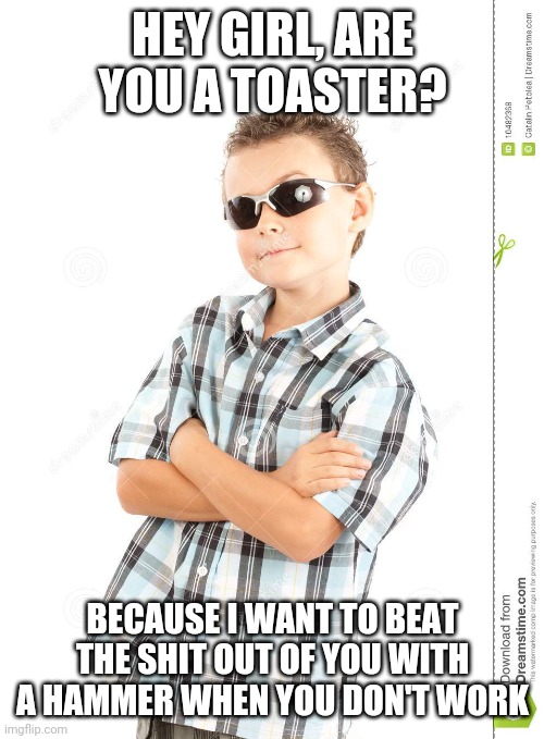 cool kid dank ass meme | HEY GIRL, ARE YOU A TOASTER? BECAUSE I WANT TO BEAT THE SHIT OUT OF YOU WITH A HAMMER WHEN YOU DON'T WORK | image tagged in cool kid dank ass meme | made w/ Imgflip meme maker