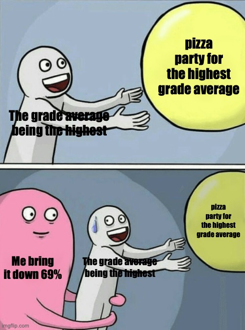 Running Away Balloon | pizza party for the highest grade average; The grade average being the highest; pizza party for the highest grade average; Me bring it down 69%; The grade average being the highest | image tagged in memes,running away balloon | made w/ Imgflip meme maker