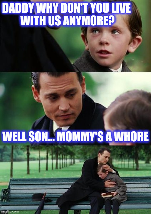 Finding Neverland Meme | DADDY WHY DON'T YOU LIVE 
WITH US ANYMORE? WELL SON... MOMMY'S A WHORE | image tagged in memes,finding neverland | made w/ Imgflip meme maker