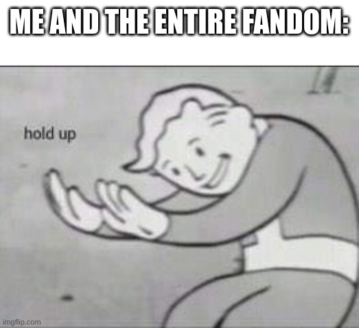 Fallout Hold Up | ME AND THE ENTIRE FANDOM: | image tagged in fallout hold up | made w/ Imgflip meme maker