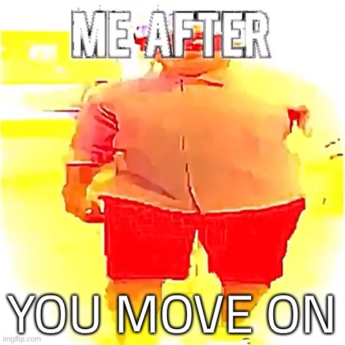 YOU MOVE ON | made w/ Imgflip meme maker