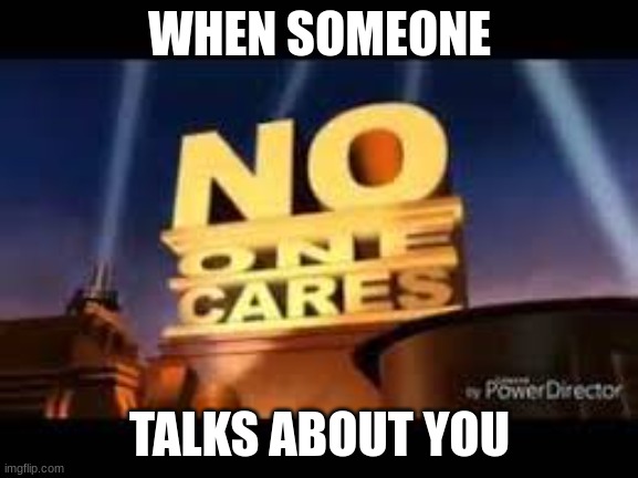 no one cares | WHEN SOMEONE; TALKS ABOUT YOU | image tagged in no one cares | made w/ Imgflip meme maker