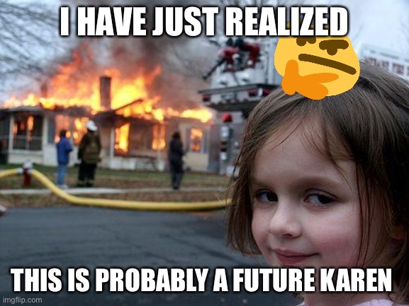 Karen confirmed? | I HAVE JUST REALIZED; THIS IS PROBABLY A FUTURE KAREN | image tagged in memes,disaster girl | made w/ Imgflip meme maker