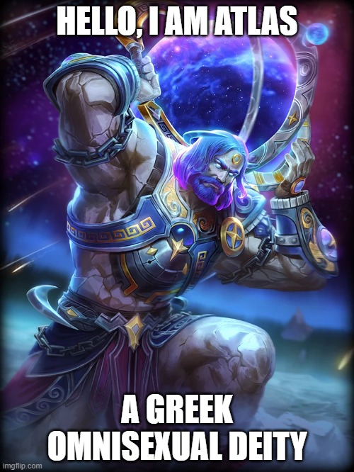Take a moment, To realize, That the map of the whole planet is named after an Omni deity. xD | HELLO, I AM ATLAS; A GREEK OMNISEXUAL DEITY | image tagged in atlas,memes,funny,deities,omni,moving hearts | made w/ Imgflip meme maker