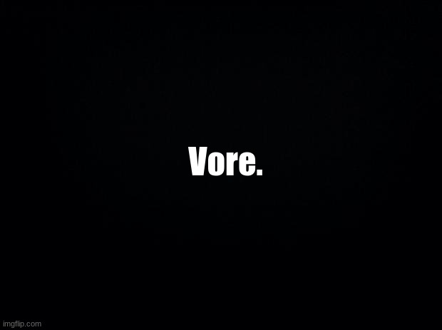 Black background | Vore. | image tagged in black background | made w/ Imgflip meme maker