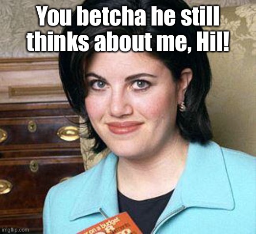 Monica Lewinsky | You betcha he still thinks about me, Hil! | image tagged in monica lewinsky | made w/ Imgflip meme maker