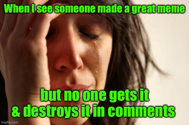 First World Problems Meme | When I see someone made a great meme but no one gets it & destroys it in comments | image tagged in memes,first world problems | made w/ Imgflip meme maker