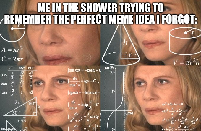 Does this ever happen to you? | ME IN THE SHOWER TRYING TO REMEMBER THE PERFECT MEME IDEA I FORGOT: | image tagged in calculating meme | made w/ Imgflip meme maker