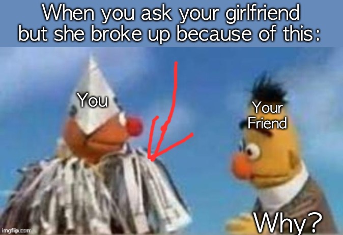 When you ask your girlfriend but she broke up because of this:; Your Friend; You; Why? | made w/ Imgflip meme maker