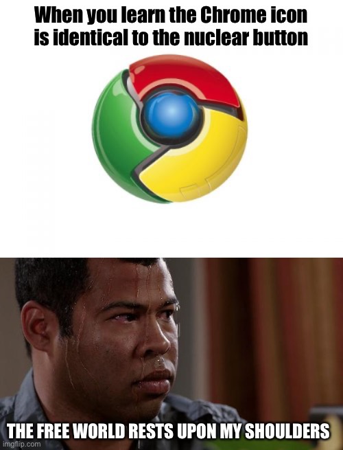 Google Chrome | When you learn the Chrome icon is identical to the nuclear button; THE FREE WORLD RESTS UPON MY SHOULDERS | image tagged in memes,google chrome,sweating bullets | made w/ Imgflip meme maker
