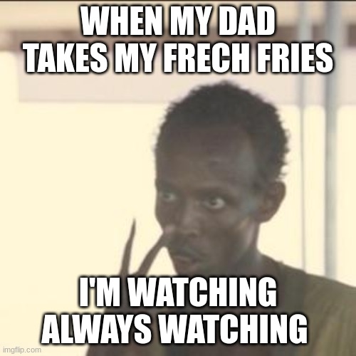 asdf | WHEN MY DAD TAKES MY FRECH FRIES; I'M WATCHING ALWAYS WATCHING | image tagged in memes,look at me | made w/ Imgflip meme maker