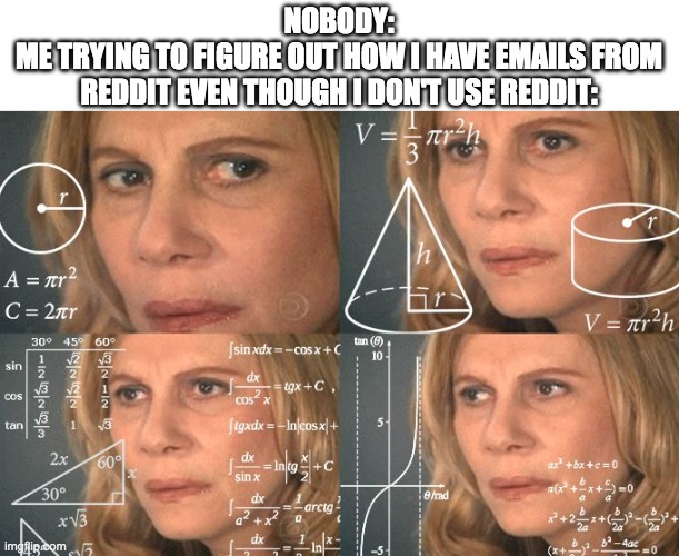 Calculating meme | NOBODY:
ME TRYING TO FIGURE OUT HOW I HAVE EMAILS FROM REDDIT EVEN THOUGH I DON'T USE REDDIT: | image tagged in calculating meme | made w/ Imgflip meme maker