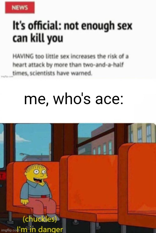 help girl i am going to die | me, who's ace: | image tagged in ralph in danger | made w/ Imgflip meme maker