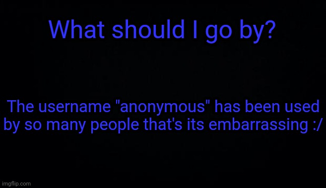 What should I go by? The username "anonymous" has been used by so many people that's its embarrassing :/ | image tagged in anonymous temp | made w/ Imgflip meme maker