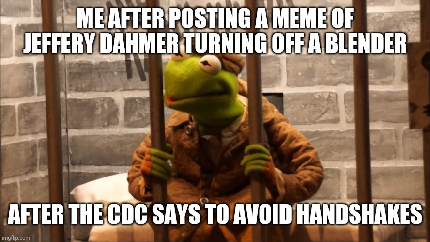 Fb jail again | ME AFTER POSTING A MEME OF JEFFERY DAHMER TURNING OFF A BLENDER; AFTER THE CDC SAYS TO AVOID HANDSHAKES | image tagged in kermit in jail | made w/ Imgflip meme maker