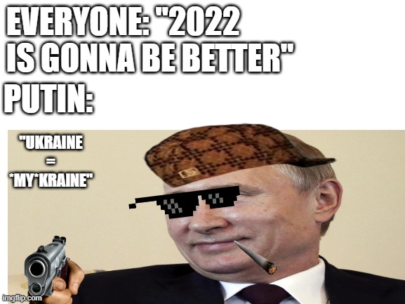 Putin 2022 | EVERYONE: "2022 IS GONNA BE BETTER"; PUTIN:; "UKRAINE = *MY*KRAINE" | image tagged in vladimir putin,2022 | made w/ Imgflip meme maker
