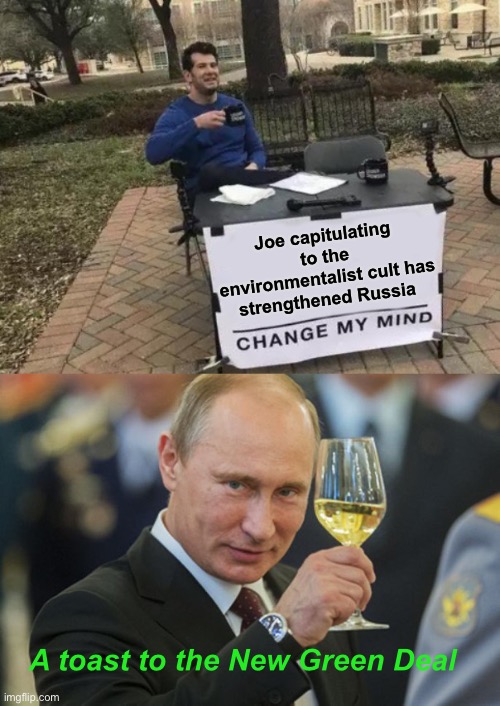 Joe sends energy customers to his friend | Joe capitulating to the environmentalist cult has strengthened Russia; A toast to the New Green Deal | image tagged in memes,change my mind,putin cheers,politics lol | made w/ Imgflip meme maker