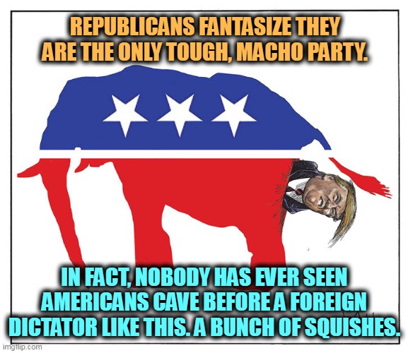 Appeasement! | REPUBLICANS FANTASIZE THEY ARE THE ONLY TOUGH, MACHO PARTY. IN FACT, NOBODY HAS EVER SEEN AMERICANS CAVE BEFORE A FOREIGN DICTATOR LIKE THIS. A BUNCH OF SQUISHES. | image tagged in gop republican elephant trump poo,republicans,weak,dictator,worship | made w/ Imgflip meme maker