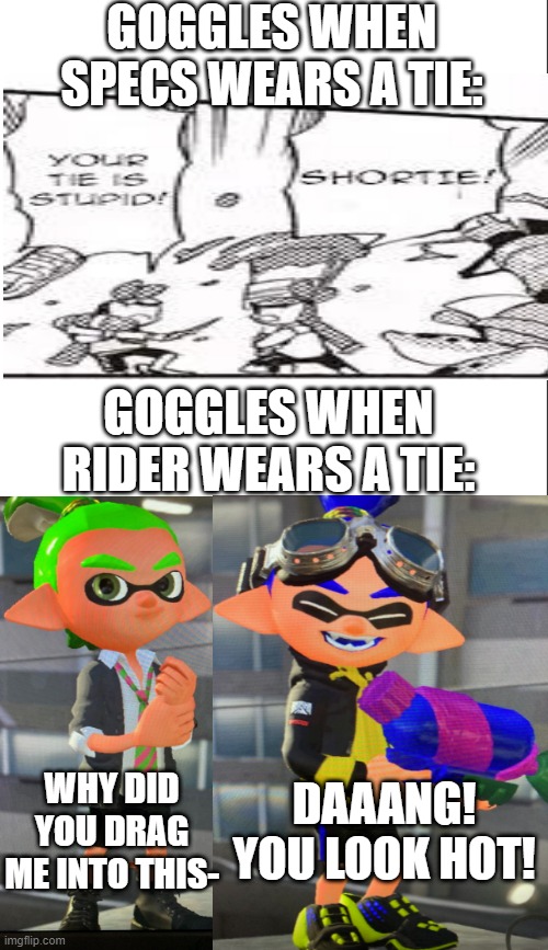 e | GOGGLES WHEN SPECS WEARS A TIE:; GOGGLES WHEN RIDER WEARS A TIE:; DAAANG! YOU LOOK HOT! WHY DID YOU DRAG ME INTO THIS- | image tagged in medium blank white template | made w/ Imgflip meme maker