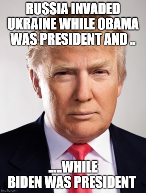 Donald Trump |  RUSSIA INVADED UKRAINE WHILE OBAMA WAS PRESIDENT AND .. .....WHILE BIDEN WAS PRESIDENT | image tagged in donald trump | made w/ Imgflip meme maker