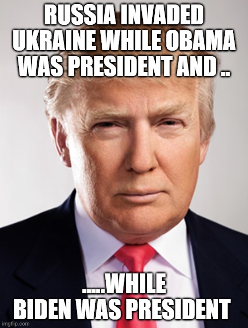 Donald Trump | RUSSIA INVADED UKRAINE WHILE OBAMA WAS PRESIDENT AND .. .....WHILE BIDEN WAS PRESIDENT | image tagged in donald trump | made w/ Imgflip meme maker