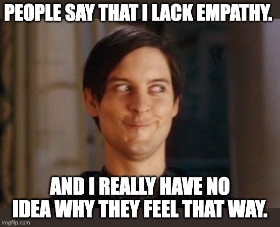 Empathy | PEOPLE SAY THAT I LACK EMPATHY. AND I REALLY HAVE NO IDEA WHY THEY FEEL THAT WAY. | image tagged in tobey maguire/peter parker smirk | made w/ Imgflip meme maker