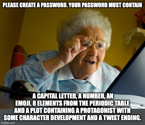 Facebook |  PLEASE CREATE A PASSWORD. YOUR PASSWORD MUST CONTAIN; A CAPITAL LETTER, A NUMBER, AN EMOJI, 8 ELEMENTS FROM THE PERIODIC TABLE AND A PLOT CONTAINING A PROTAGONIST WITH SOME CHARACTER DEVELOPMENT AND A TWIST ENDING. | image tagged in old lady at computer finds the internet | made w/ Imgflip meme maker
