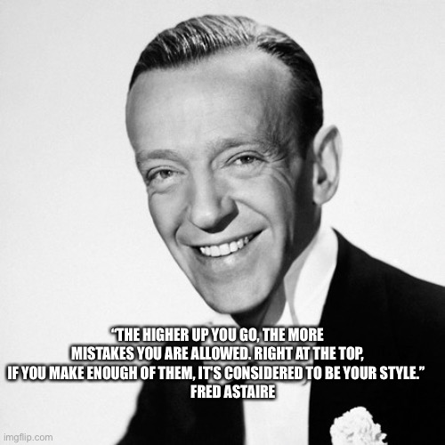 Fred Astaire Quote |  “THE HIGHER UP YOU GO, THE MORE MISTAKES YOU ARE ALLOWED. RIGHT AT THE TOP, IF YOU MAKE ENOUGH OF THEM, IT'S CONSIDERED TO BE YOUR STYLE.” 
            FRED ASTAIRE | image tagged in fred astair,quotes | made w/ Imgflip meme maker