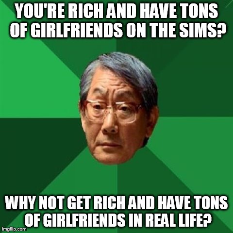 High Expectations Asian Father Meme | YOU'RE RICH AND HAVE TONS OF GIRLFRIENDS ON THE SIMS? WHY NOT GET RICH AND HAVE TONS OF GIRLFRIENDS IN REAL LIFE? | image tagged in memes,high expectations asian father | made w/ Imgflip meme maker