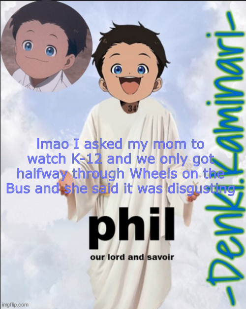 It's so good tho- | lmao I asked my mom to watch K-12 and we only got halfway through Wheels on the Bus and she said it was disgusting | image tagged in phil temp ty jummy | made w/ Imgflip meme maker