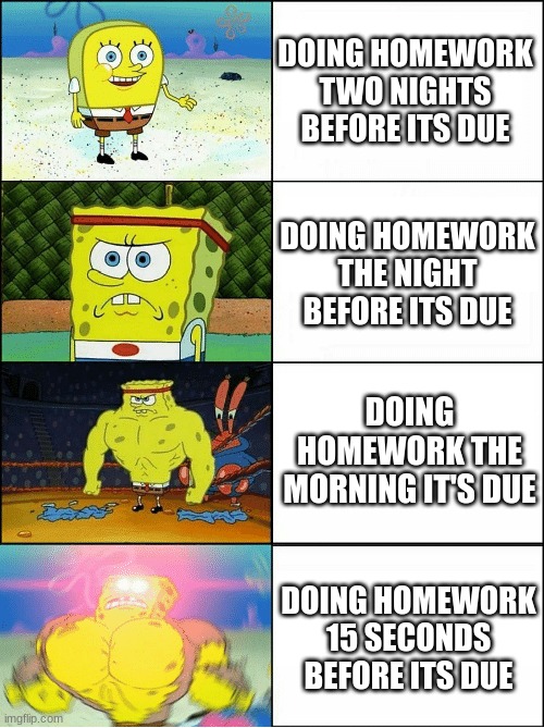 Salute | DOING HOMEWORK TWO NIGHTS BEFORE ITS DUE; DOING HOMEWORK THE NIGHT BEFORE ITS DUE; DOING HOMEWORK THE MORNING IT'S DUE; DOING HOMEWORK 15 SECONDS BEFORE ITS DUE | image tagged in sponge finna commit muder | made w/ Imgflip meme maker