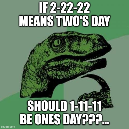 hmmmm... | IF 2-22-22 MEANS TWO'S DAY; SHOULD 1-11-11 BE ONES DAY???... | image tagged in memes,philosoraptor | made w/ Imgflip meme maker