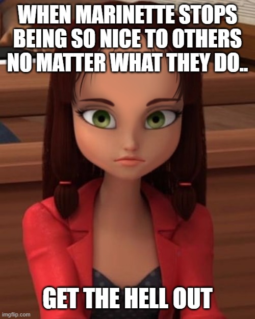 when marinette decides not so freaking nice | WHEN MARINETTE STOPS BEING SO NICE TO OTHERS NO MATTER WHAT THEY DO.. GET THE HELL OUT | image tagged in mlb | made w/ Imgflip meme maker