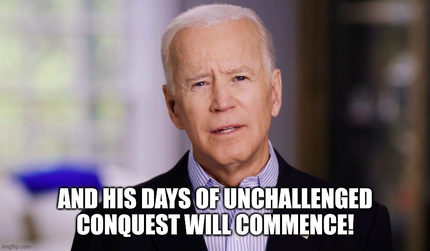 Joe Biden 2020 | AND HIS DAYS OF UNCHALLENGED CONQUEST WILL COMMENCE! | image tagged in joe biden 2020 | made w/ Imgflip meme maker