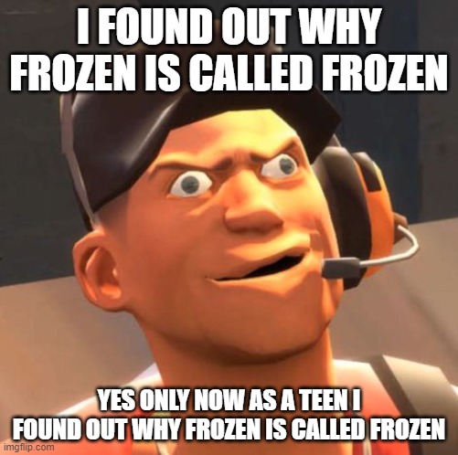Discoveries I have found | I FOUND OUT WHY FROZEN IS CALLED FROZEN; YES ONLY NOW AS A TEEN I FOUND OUT WHY FROZEN IS CALLED FROZEN | image tagged in tf2 scout | made w/ Imgflip meme maker