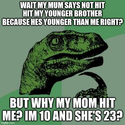 Philosoraptor Meme | WAIT MY MUM SAYS NOT HIT HIT MY YOUNGER BROTHER BECAUSE HES YOUNGER THAN ME RIGHT? BUT WHY MY MOM HIT ME? IM 10 AND SHE'S 23? | image tagged in memes,philosoraptor | made w/ Imgflip meme maker