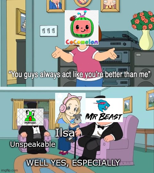 When cocomelon thinks it's the best youtuber | Ilsa; Unspeakable; WELL YES, ESPECIALLY | image tagged in why do you guys think your so much better than me | made w/ Imgflip meme maker
