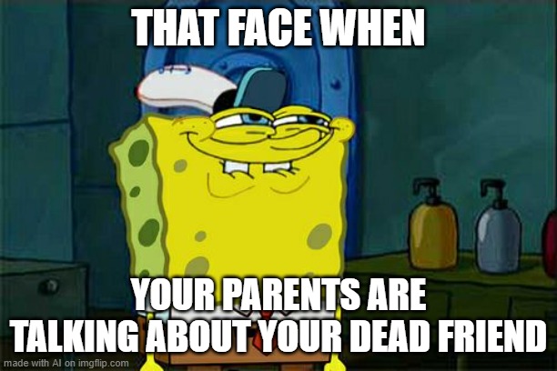 What the H311, AI? | THAT FACE WHEN; YOUR PARENTS ARE TALKING ABOUT YOUR DEAD FRIEND | image tagged in memes,don't you squidward,ai meme | made w/ Imgflip meme maker