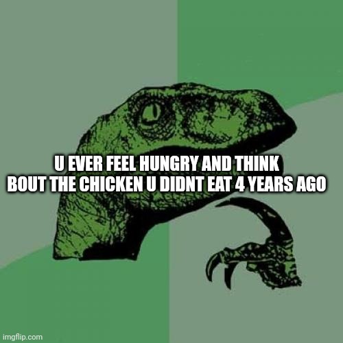 . | U EVER FEEL HUNGRY AND THINK BOUT THE CHICKEN U DIDNT EAT 4 YEARS AGO | image tagged in memes,philosoraptor | made w/ Imgflip meme maker