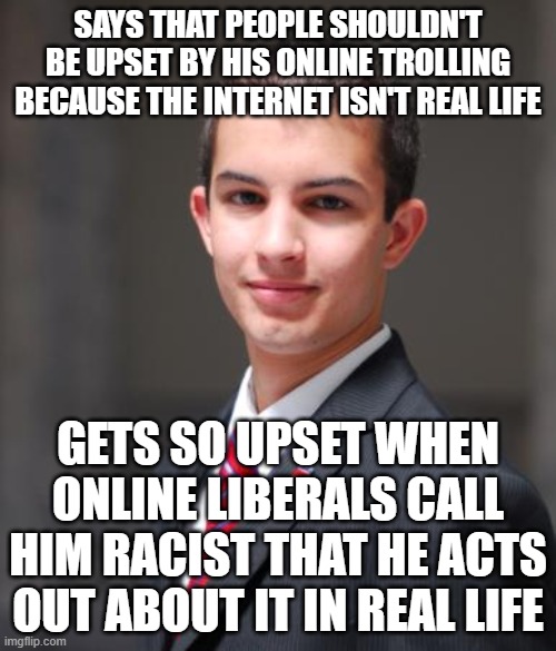 When You Need To Change Your Behavior Because You Fail To Practice What You Preach | SAYS THAT PEOPLE SHOULDN'T BE UPSET BY HIS ONLINE TROLLING BECAUSE THE INTERNET ISN'T REAL LIFE; GETS SO UPSET WHEN ONLINE LIBERALS CALL HIM RACIST THAT HE ACTS OUT ABOUT IT IN REAL LIFE | image tagged in college conservative,racism,conservative hypocrisy,cognitive dissonance,internet trolls,in real life | made w/ Imgflip meme maker