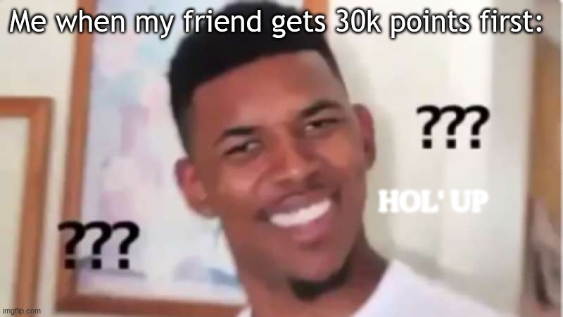 Wait a sec... | Me when my friend gets 30k points first:; HOL' UP | image tagged in memes,hol' up what guy | made w/ Imgflip meme maker