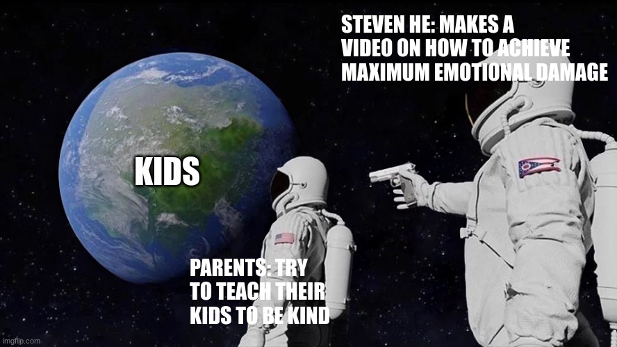 Emotional Damage | STEVEN HE: MAKES A VIDEO ON HOW TO ACHIEVE MAXIMUM EMOTIONAL DAMAGE; KIDS; PARENTS: TRY TO TEACH THEIR KIDS TO BE KIND | image tagged in memes,always has been | made w/ Imgflip meme maker