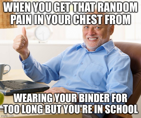 it do be like this though. it hurts man ;-; | WHEN YOU GET THAT RANDOM PAIN IN YOUR CHEST FROM; WEARING YOUR BINDER FOR TOO LONG BUT YOU'RE IN SCHOOL | image tagged in hide the pain harold | made w/ Imgflip meme maker