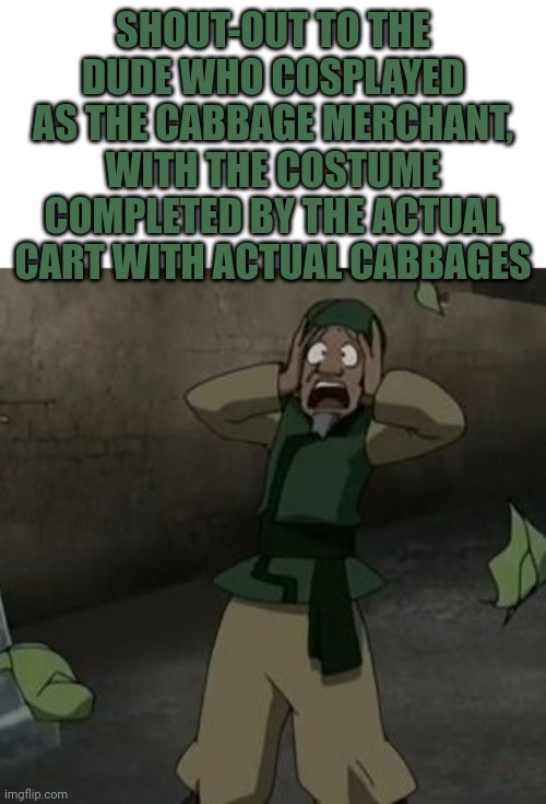 My Cabbages! |  SHOUT-OUT TO THE DUDE WHO COSPLAYED AS THE CABBAGE MERCHANT, WITH THE COSTUME COMPLETED BY THE ACTUAL CART WITH ACTUAL CABBAGES | image tagged in my cabbages | made w/ Imgflip meme maker