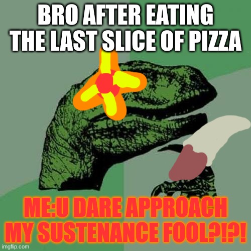My pizza | BRO AFTER EATING THE LAST SLICE OF PIZZA; ME:U DARE APPROACH MY SUSTENANCE FOOL?!?! | image tagged in memes,philosoraptor | made w/ Imgflip meme maker