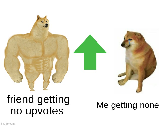 Friend beating you in upvotes | friend getting no upvotes; Me getting none | image tagged in memes,buff doge vs cheems | made w/ Imgflip meme maker