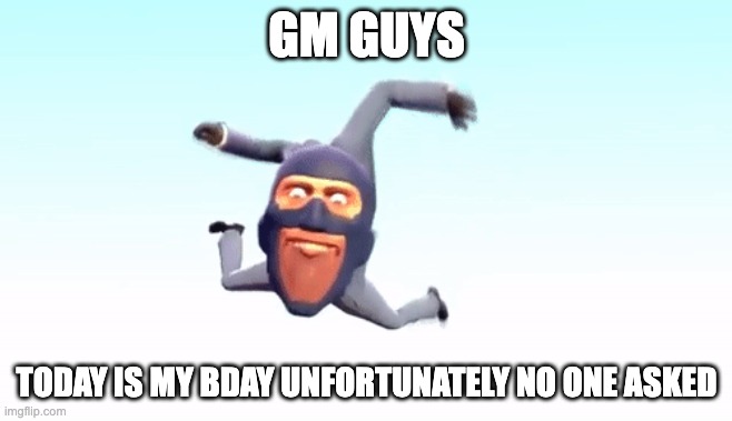 the s p y | GM GUYS; TODAY IS MY BDAY UNFORTUNATELY NO ONE ASKED | image tagged in the s p y | made w/ Imgflip meme maker